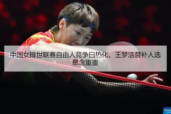 中国女排世联赛自由人竞争白热化，王梦洁替补人选悬念重重